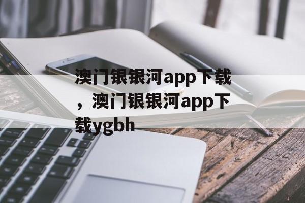 澳门银银河app下载，澳门银银河app下载ygbh