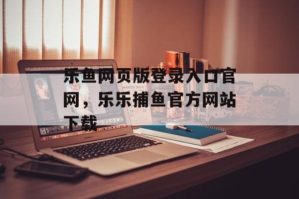 乐鱼网页版登录入口官网，乐乐捕鱼官方网站下载