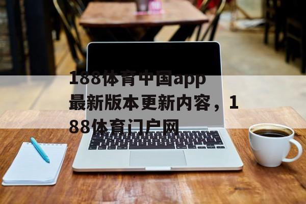 188体育中国app最新版本更新内容，188体育门户网